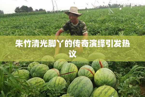 朱竹清光脚丫的传奇演绎引发热议