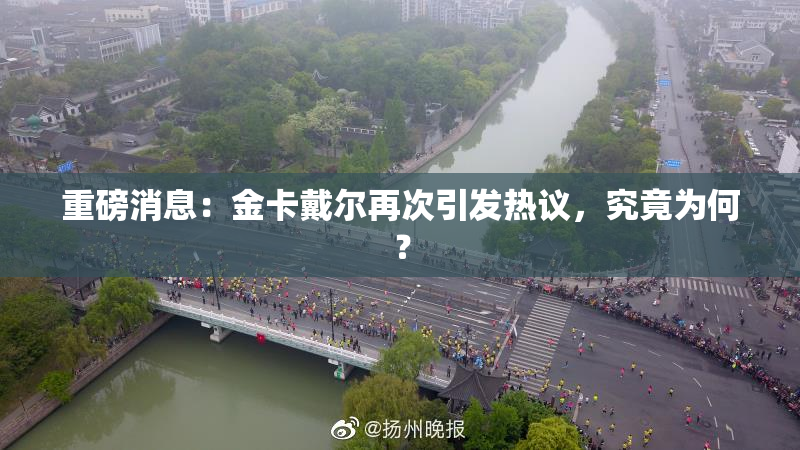 重磅消息：金卡戴尔再次引发热议，究竟为何？