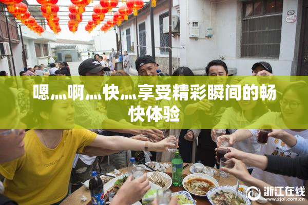 嗯灬啊灬快灬享受精彩瞬间的畅快体验