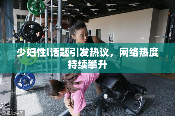 少妇性l话题引发热议，网络热度持续攀升