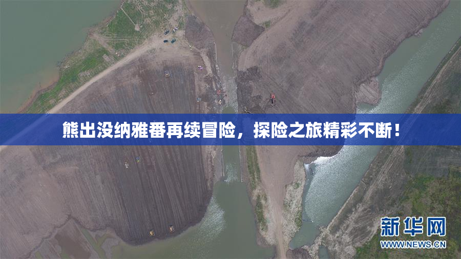 熊出没纳雅番再续冒险，探险之旅精彩不断！