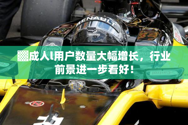 ▓成人l用户数量大幅增长，行业前景进一步看好！