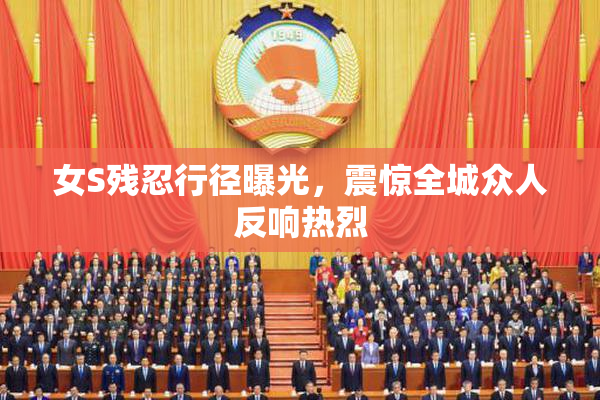 女S残忍行径曝光，震惊全城众人反响热烈