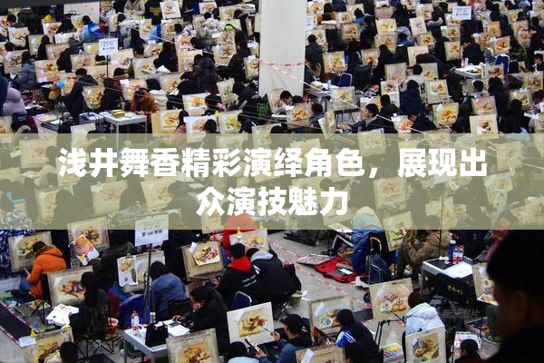 浅井舞香精彩演绎角色，展现出众演技魅力