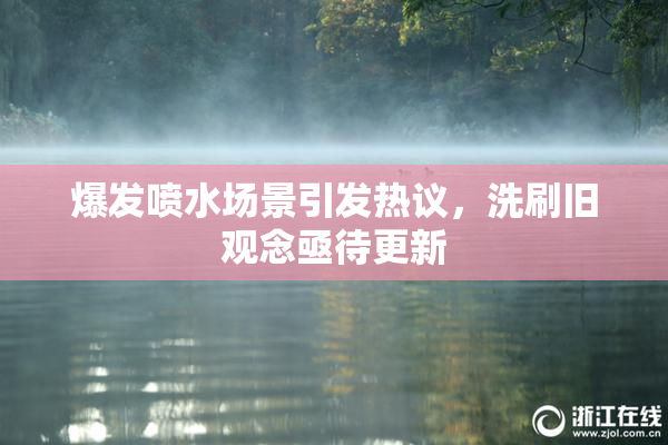 爆发喷水场景引发热议，洗刷旧观念亟待更新