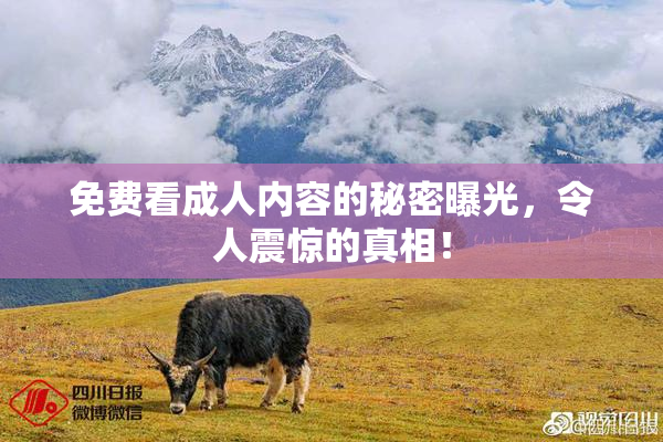 免费看成人内容的秘密曝光，令人震惊的真相！