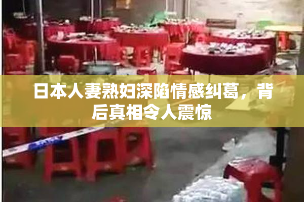 日本人妻熟妇深陷情感纠葛，背后真相令人震惊