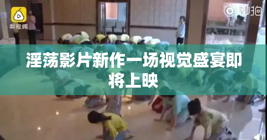 淫荡影片新作一场视觉盛宴即将上映