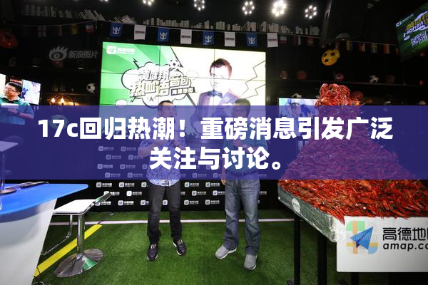 17c回归热潮！重磅消息引发广泛关注与讨论。