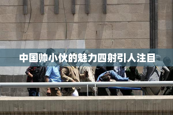中国帅小伙的魅力四射引人注目