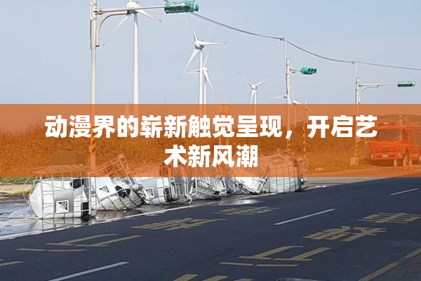 动漫界的崭新触觉呈现，开启艺术新风潮