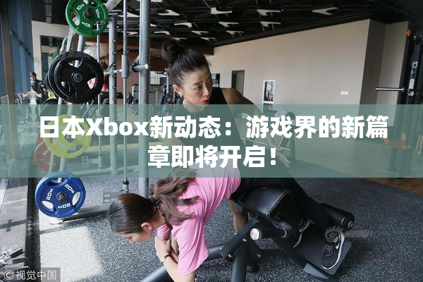 日本Xbox新动态：游戏界的新篇章即将开启！