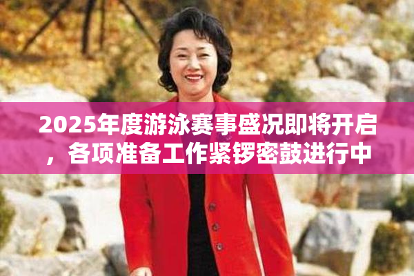 2025年度游泳赛事盛况即将开启，各项准备工作紧锣密鼓进行中