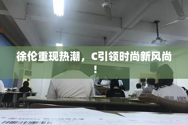 徐伦重现热潮，C引领时尚新风尚！