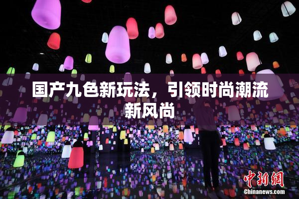 国产九色新玩法，引领时尚潮流新风尚