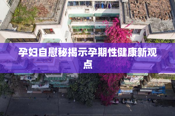 孕妇自慰秘揭示孕期性健康新观点