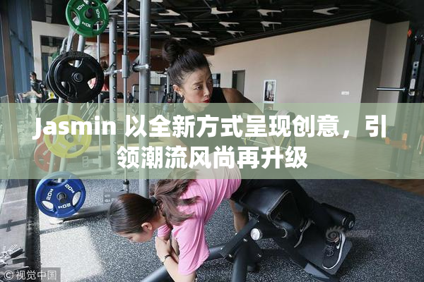 Jasmin 以全新方式呈现创意，引领潮流风尚再升级