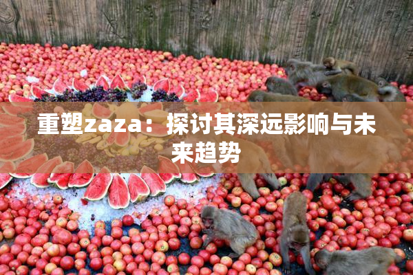 重塑zaza：探讨其深远影响与未来趋势