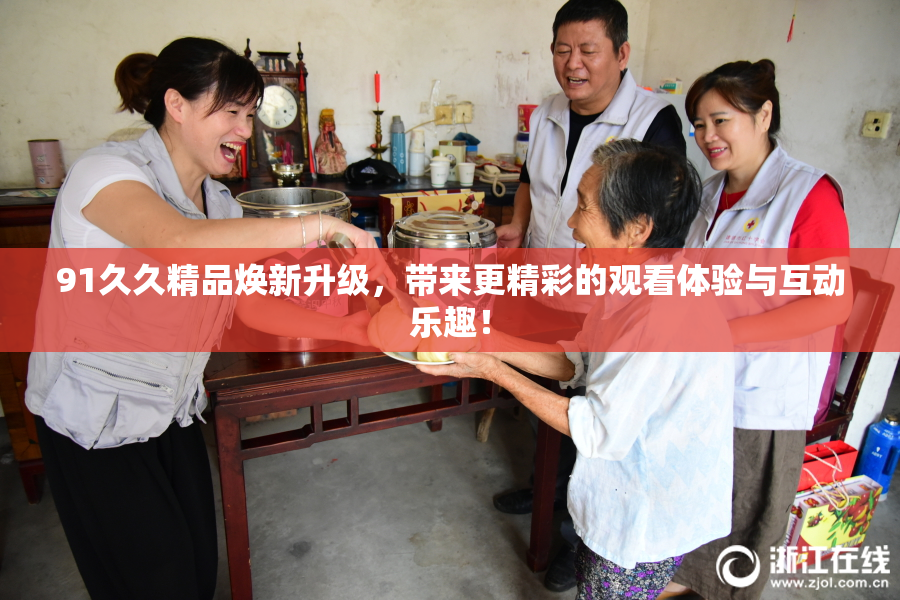 91久久精品焕新升级，带来更精彩的观看体验与互动乐趣！