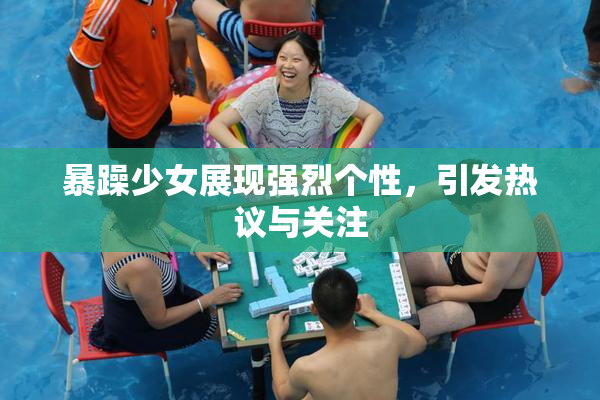 暴躁少女展现强烈个性，引发热议与关注