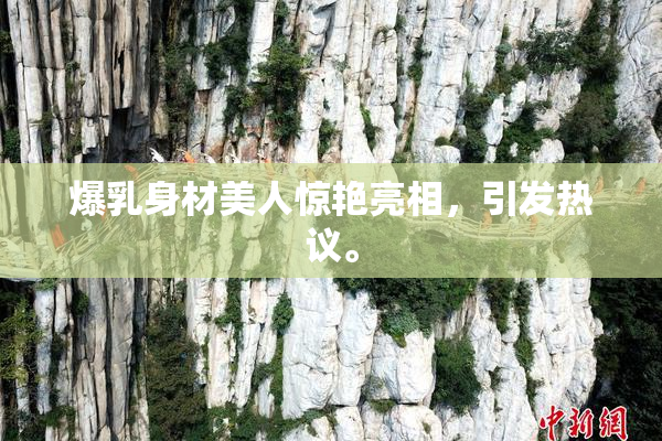 爆乳身材美人惊艳亮相，引发热议。