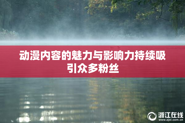 动漫内容的魅力与影响力持续吸引众多粉丝