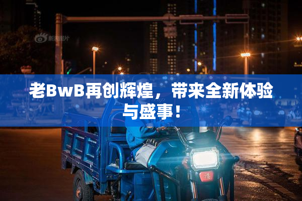 老BwB再创辉煌，带来全新体验与盛事！