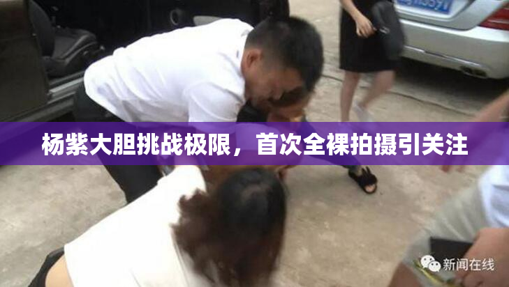 杨紫大胆挑战极限，首次全裸拍摄引关注