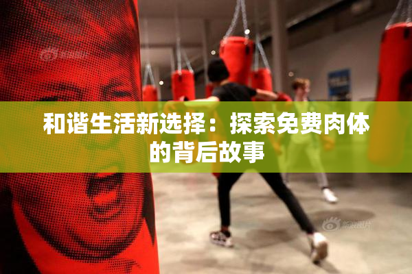 和谐生活新选择：探索免费肉体的背后故事
