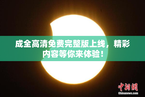 成全高清免费完整版上线，精彩内容等你来体验！
