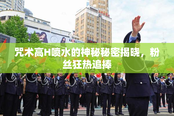 咒术高H喷水的神秘秘密揭晓，粉丝狂热追捧