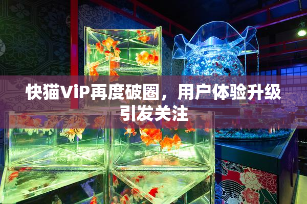 快猫ViP再度破圈，用户体验升级引发关注
