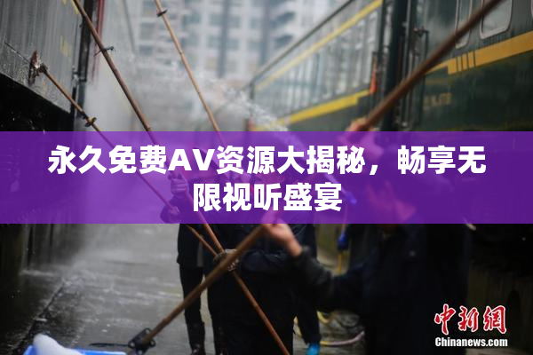 永久免费AV资源大揭秘，畅享无限视听盛宴