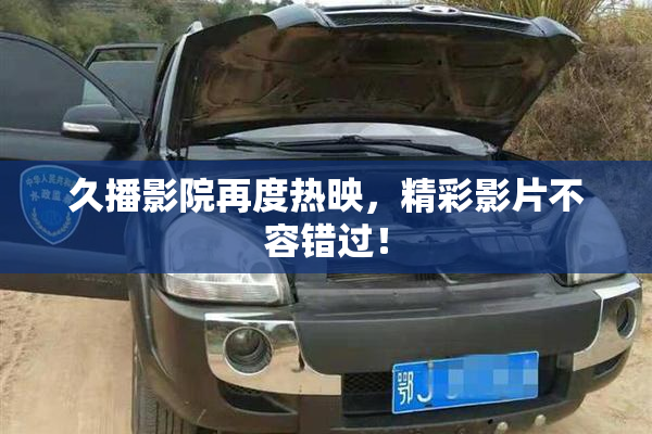 久播影院再度热映，精彩影片不容错过！