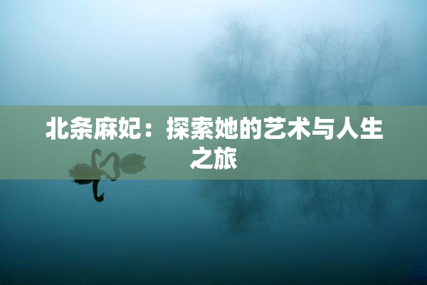 北条麻妃：探索她的艺术与人生之旅