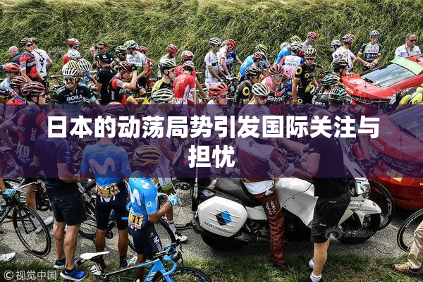 日本的动荡局势引发国际关注与担忧