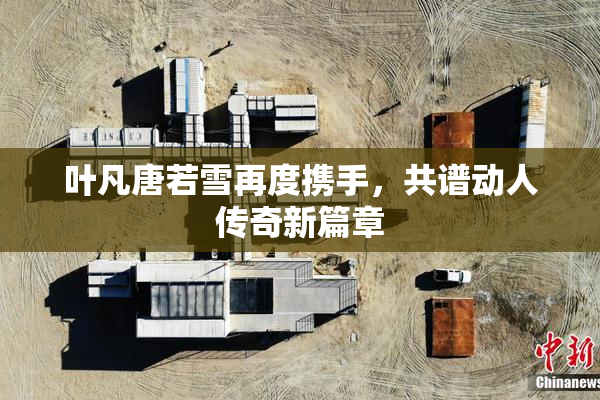 叶凡唐若雪再度携手，共谱动人传奇新篇章