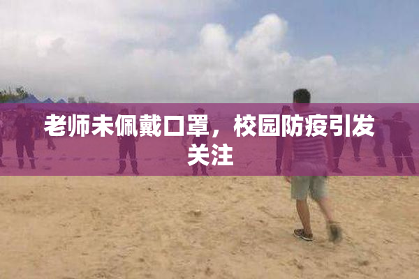 老师未佩戴口罩，校园防疫引发关注