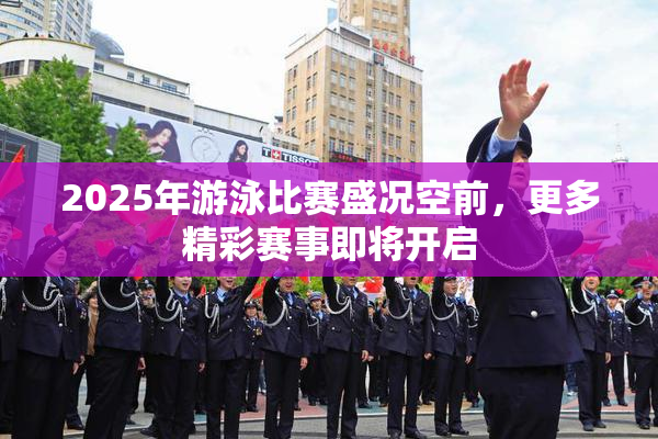 2025年游泳比赛盛况空前，更多精彩赛事即将开启