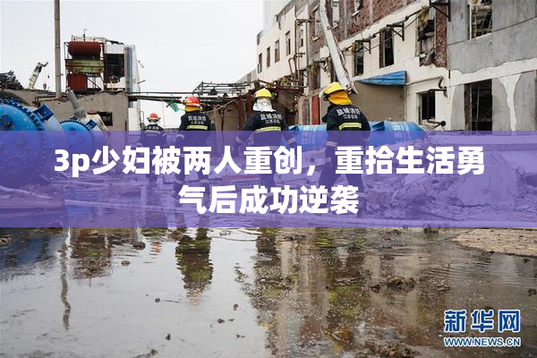 3p少妇被两人重创，重拾生活勇气后成功逆袭