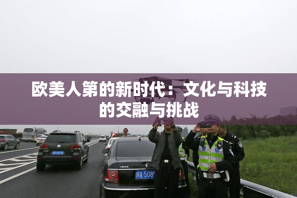 欧美人第的新时代：文化与科技的交融与挑战