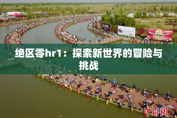 绝区零hr1：探索新世界的冒险与挑战