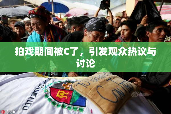 拍戏期间被C了，引发观众热议与讨论