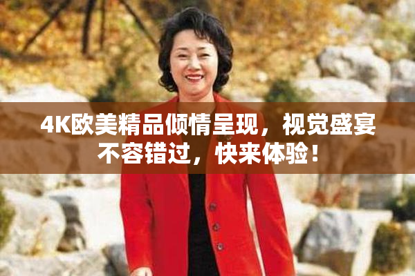 4K欧美精品倾情呈现，视觉盛宴不容错过，快来体验！