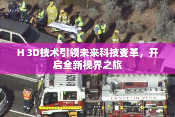 H 3D技术引领未来科技变革，开启全新视界之旅