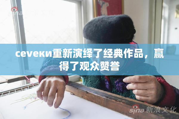 cevеки重新演绎了经典作品，赢得了观众赞誉
