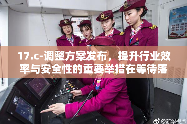 17.c-调整方案发布，提升行业效率与安全性的重要举措在等待落实。