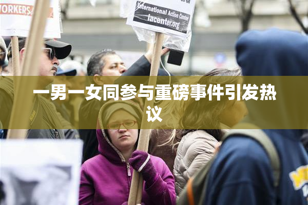 一男一女同参与重磅事件引发热议