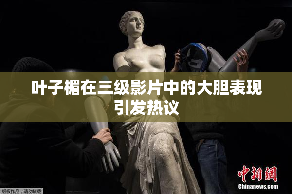 叶子楣在三级影片中的大胆表现引发热议
