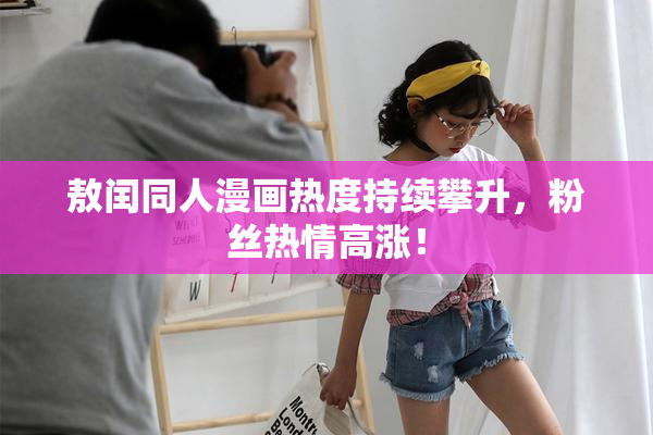 敖闰同人漫画热度持续攀升，粉丝热情高涨！